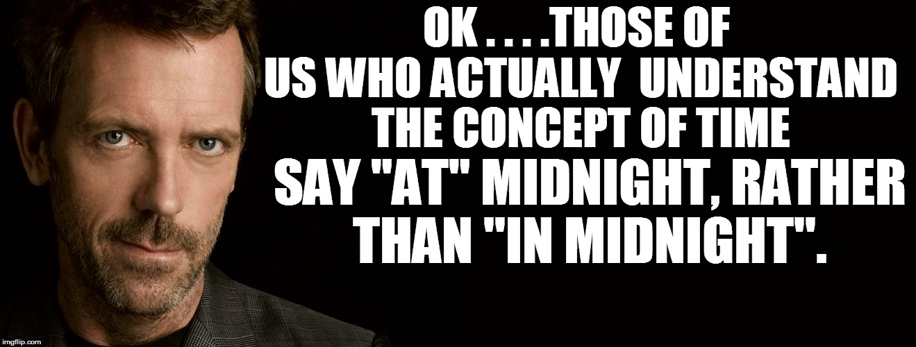 OK . . . .THOSE OF US WHO ACTUALLY  UNDERSTAND THE CONCEPT OF TIME SAY "AT" MIDNIGHT, RATHER THAN ''IN MIDNIGHT''. | made w/ Imgflip meme maker