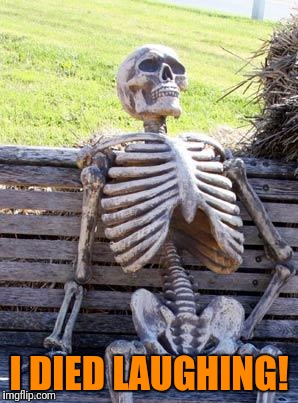 Waiting Skeleton Meme | I DIED LAUGHING! | image tagged in memes,waiting skeleton | made w/ Imgflip meme maker