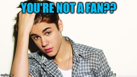 YOU'RE NOT A FAN?? | image tagged in justin | made w/ Imgflip meme maker