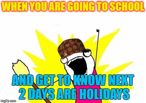 X All The Y | WHEN YOU ARE GOING TO SCHOOL; AND GET TO KNOW NEXT 2 DAYS ARE HOLIDAYS | image tagged in memes,x all the y,scumbag | made w/ Imgflip meme maker