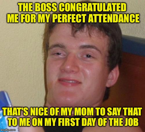 10 Guy Meme | THE BOSS CONGRATULATED ME FOR MY PERFECT ATTENDANCE; THAT'S NICE OF MY MOM TO SAY THAT TO ME ON MY FIRST DAY OF THE JOB | image tagged in memes,10 guy | made w/ Imgflip meme maker