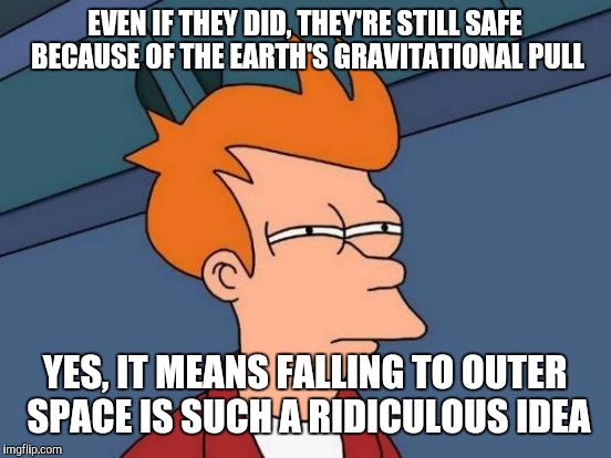 EVEN IF THEY DID, THEY'RE STILL SAFE BECAUSE OF THE EARTH'S GRAVITATIONAL PULL YES, IT MEANS FALLING TO OUTER SPACE IS SUCH A RIDICULOUS IDE | image tagged in memes,futurama fry | made w/ Imgflip meme maker
