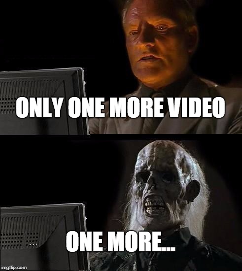 I'll Just Wait Here | ONLY ONE MORE VIDEO; ONE MORE... | image tagged in memes,ill just wait here | made w/ Imgflip meme maker