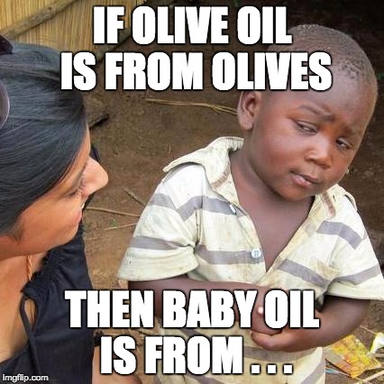 Third World Skeptical Kid | IF OLIVE OIL IS FROM OLIVES; THEN BABY OIL IS FROM . . . | image tagged in memes,third world skeptical kid | made w/ Imgflip meme maker