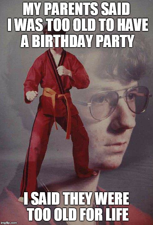 Karate Kyle Meme | MY PARENTS SAID I WAS TOO OLD TO HAVE A BIRTHDAY PARTY; I SAID THEY WERE TOO OLD FOR LIFE | image tagged in memes,karate kyle | made w/ Imgflip meme maker