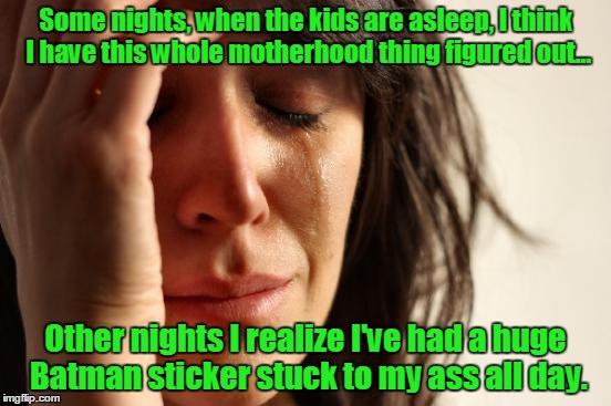 First World Problems Meme | Some nights, when the kids are asleep, I think I have this whole motherhood thing figured out... Other nights I realize I've had a huge Batman sticker stuck to my ass all day. | image tagged in memes,first world problems | made w/ Imgflip meme maker