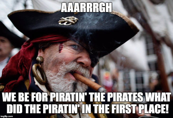 AAARRRGH WE BE FOR PIRATIN' THE PIRATES WHAT DID THE PIRATIN' IN THE FIRST PLACE! | made w/ Imgflip meme maker