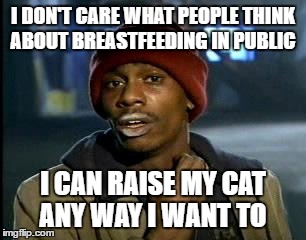 Y'all Got Any More Of That Meme | I DON'T CARE WHAT PEOPLE THINK ABOUT BREASTFEEDING IN PUBLIC; I CAN RAISE MY CAT ANY WAY I WANT TO | image tagged in memes,yall got any more of | made w/ Imgflip meme maker