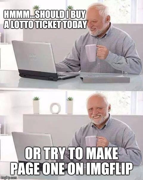 Hide the Pain Harold | HMMM...SHOULD I BUY A LOTTO TICKET TODAY; OR TRY TO MAKE PAGE ONE ON IMGFLIP | image tagged in memes,hide the pain harold | made w/ Imgflip meme maker