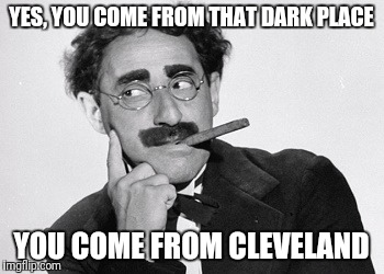 YES, YOU COME FROM THAT DARK PLACE YOU COME FROM CLEVELAND | made w/ Imgflip meme maker
