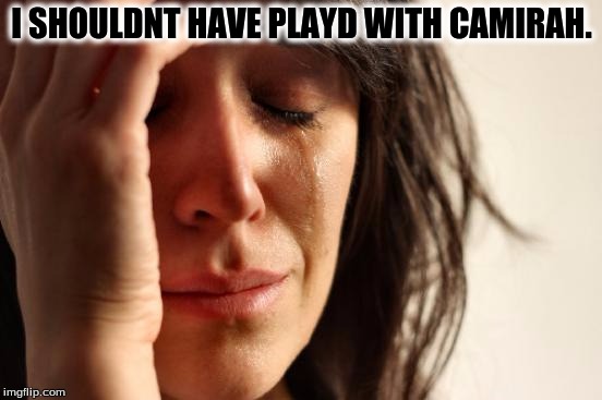 First World Problems | I SHOULDNT HAVE PLAYD WITH CAMIRAH. | image tagged in memes,first world problems | made w/ Imgflip meme maker