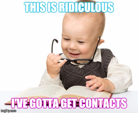 Baby Scholar | THIS IS RIDICULOUS​; I'VE GOTTA GET CONTACTS | image tagged in memes | made w/ Imgflip meme maker