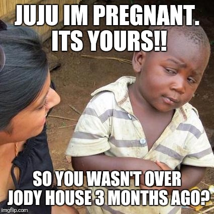 Third World Skeptical Kid | JUJU IM PREGNANT. ITS YOURS!! SO YOU WASN'T OVER JODY HOUSE 3 MONTHS AGO? | image tagged in memes,third world skeptical kid | made w/ Imgflip meme maker