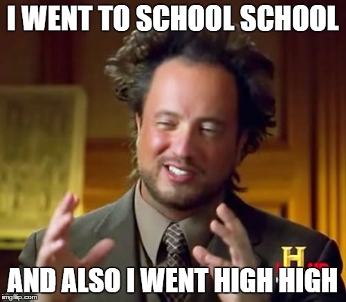 Ancient Aliens Meme | I WENT TO SCHOOL SCHOOL AND ALSO I WENT HIGH HIGH | image tagged in memes,ancient aliens | made w/ Imgflip meme maker