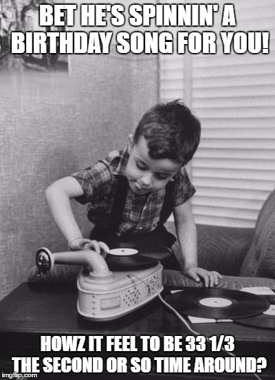 Playing vinyl records | BET HE'S SPINNIN' A BIRTHDAY SONG FOR YOU! HOWZ IT FEEL TO BE 33 1/3 THE SECOND OR SO TIME AROUND? | image tagged in playing vinyl records | made w/ Imgflip meme maker