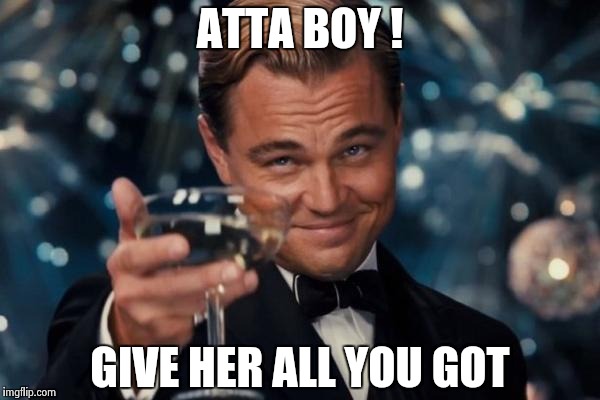 Leonardo Dicaprio Cheers Meme | ATTA BOY ! GIVE HER ALL YOU GOT | image tagged in memes,leonardo dicaprio cheers | made w/ Imgflip meme maker