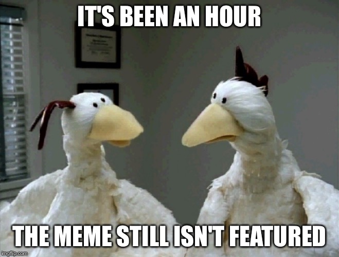 Uh oh, uh oh, uh oh | IT'S BEEN AN HOUR; THE MEME STILL ISN'T FEATURED | image tagged in worried chickens | made w/ Imgflip meme maker