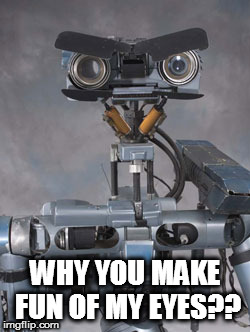 Johnny 5 is filing a lawsuit | WHY YOU MAKE FUN OF MY EYES?? | image tagged in johnny 5 is filing a lawsuit | made w/ Imgflip meme maker