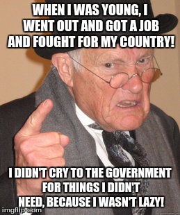 Everyone needs a grandfather like this in their lives. | WHEN I WAS YOUNG, I WENT OUT AND GOT A JOB AND FOUGHT FOR MY COUNTRY! I DIDN'T CRY TO THE GOVERNMENT FOR THINGS I DIDN'T NEED, BECAUSE I WASN'T LAZY! | image tagged in memes,back in my day,government,war | made w/ Imgflip meme maker