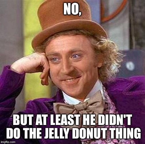 Creepy Condescending Wonka Meme | NO, BUT AT LEAST HE DIDN'T DO THE JELLY DONUT THING | image tagged in memes,creepy condescending wonka | made w/ Imgflip meme maker