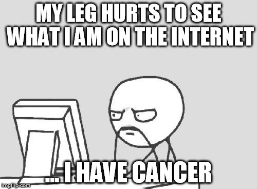 Computer Guy | MY LEG HURTS TO SEE WHAT I AM ON THE INTERNET; ... I HAVE CANCER | image tagged in memes,computer guy | made w/ Imgflip meme maker