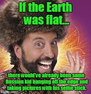 Yakov Smirnoff | If the Earth was flat... there would've already been some Russian kid hanging off the edge and taking pictures with his selfie stick. | image tagged in yakov smirnoff | made w/ Imgflip meme maker