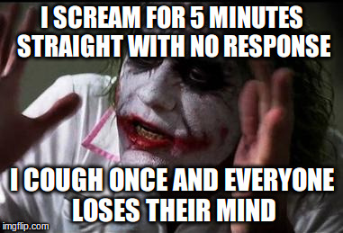Im the joker | I SCREAM FOR 5 MINUTES STRAIGHT WITH NO RESPONSE; I COUGH ONCE AND EVERYONE LOSES THEIR MIND | image tagged in im the joker | made w/ Imgflip meme maker