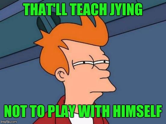 Futurama Fry Meme | THAT'LL TEACH JYING NOT TO PLAY WITH HIMSELF | image tagged in memes,futurama fry | made w/ Imgflip meme maker