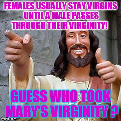 Sometimes religion turns nasty! | FEMALES USUALLY STAY VIRGINS UNTIL A MALE PASSES THROUGH THEIR VIRGINITY! GUESS WHO TOOK MARY'S VIRGINITY ? | image tagged in memes,buddy christ | made w/ Imgflip meme maker