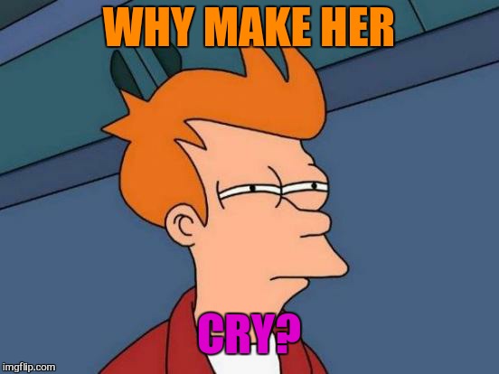 Futurama Fry Meme | WHY MAKE HER CRY? | image tagged in memes,futurama fry | made w/ Imgflip meme maker