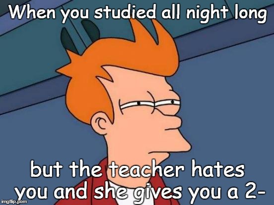 :/ | When you studied all night long; but the teacher hates you and she gives you a 2- | image tagged in memes,futurama fry,unhelpful high school teacher | made w/ Imgflip meme maker