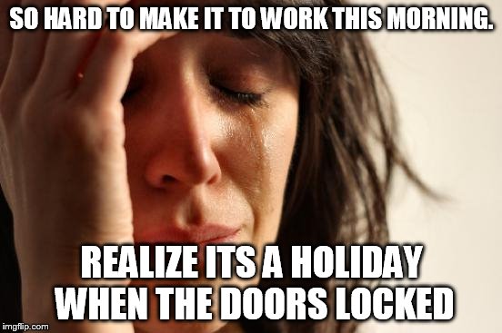 First World Problems | SO HARD TO MAKE IT TO WORK THIS MORNING. REALIZE ITS A HOLIDAY WHEN THE DOORS LOCKED | image tagged in memes,first world problems | made w/ Imgflip meme maker