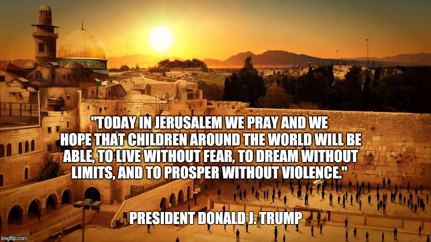 Jerusalem  | "TODAY IN JERUSALEM WE PRAY AND WE HOPE THAT CHILDREN AROUND THE WORLD WILL BE ABLE, TO LIVE WITHOUT FEAR, TO DREAM WITHOUT LIMITS, AND TO PROSPER WITHOUT VIOLENCE."; PRESIDENT DONALD J. TRUMP | image tagged in jerusalem | made w/ Imgflip meme maker