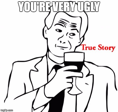 very true | YOU'RE VERY UGLY | image tagged in memes,true story | made w/ Imgflip meme maker