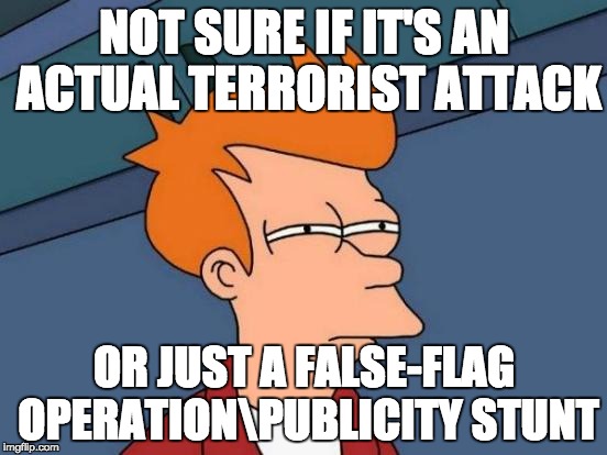 Conspiracy Theory Fry | NOT SURE IF IT'S AN ACTUAL TERRORIST ATTACK; OR JUST A FALSE-FLAG OPERATION\PUBLICITY STUNT | image tagged in fry,terrorist,false flag | made w/ Imgflip meme maker