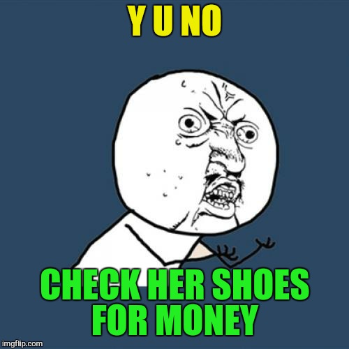 Y U No Meme | Y U NO CHECK HER SHOES FOR MONEY | image tagged in memes,y u no | made w/ Imgflip meme maker