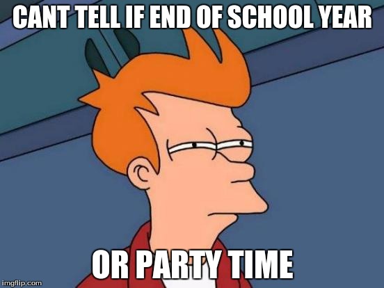Futurama Fry Meme | CANT TELL IF END OF SCHOOL YEAR; OR PARTY TIME | image tagged in memes,futurama fry | made w/ Imgflip meme maker