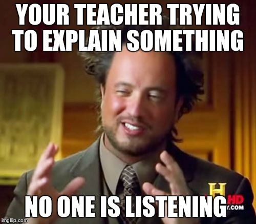 Ancient Aliens Meme | YOUR TEACHER TRYING TO EXPLAIN SOMETHING; NO ONE IS LISTENING | image tagged in memes,ancient aliens | made w/ Imgflip meme maker