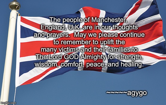 Prayers for The U.K. | The people of Manchester, England, U.K. are in our thoughts and prayers.  May we please continue to remember to uplift the many victims and their families to The Lord GOD Almighty for strength, wisdom, comfort, peace, and healing. ~~~~~agygo | image tagged in memes,prayers,uk,union jack flying proudly | made w/ Imgflip meme maker
