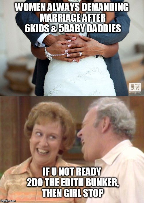 Undeserving Women | WOMEN ALWAYS DEMANDING MARRIAGE AFTER 6KIDS & 5BABY DADDIES; IF U NOT READY 2DO THE EDITH BUNKER, THEN GIRL STOP | image tagged in black | made w/ Imgflip meme maker