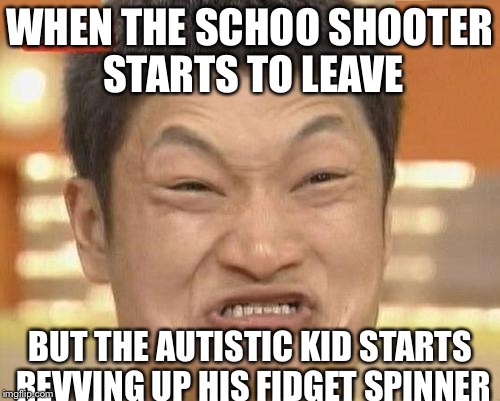 Impossibru Guy Original Meme | WHEN THE SCHOO SHOOTER STARTS TO LEAVE; BUT THE AUTISTIC KID STARTS REVVING UP HIS FIDGET SPINNER | image tagged in memes,impossibru guy original | made w/ Imgflip meme maker
