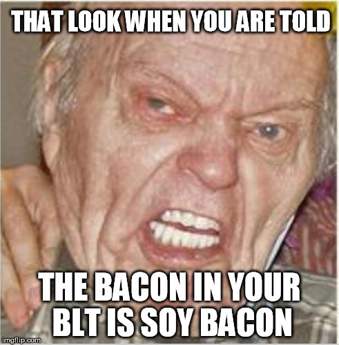 soy bacon?!?!?!? | THAT LOOK WHEN YOU ARE TOLD; THE BACON IN YOUR BLT IS SOY BACON | image tagged in angry old man,bacon week,soy bacon,bacon meme,bacon | made w/ Imgflip meme maker