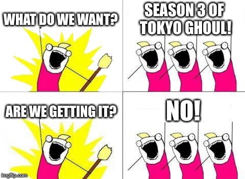 What Do We Want | WHAT DO WE WANT? SEASON 3 OF TOKYO GHOUL! ARE WE GETTING IT? NO! | image tagged in memes,what do we want | made w/ Imgflip meme maker