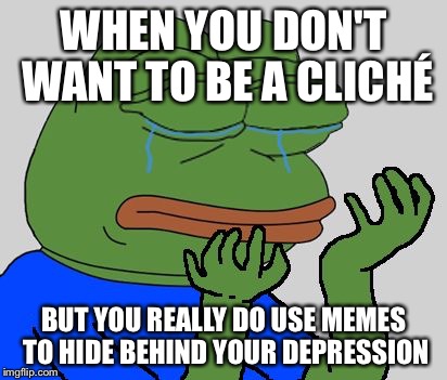 Sad Pepe the Frog | WHEN YOU DON'T WANT TO BE A CLICHÉ; BUT YOU REALLY DO USE MEMES TO HIDE BEHIND YOUR DEPRESSION | image tagged in sad pepe the frog | made w/ Imgflip meme maker