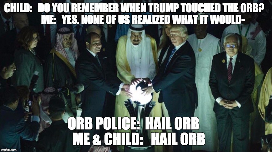 Trump Orb | CHILD:   DO YOU REMEMBER WHEN TRUMP TOUCHED THE ORB?

       ME:   YES. NONE OF US REALIZED WHAT IT WOULD-; ORB POLICE:  HAIL ORB

  ME & CHILD:   HAIL ORB | image tagged in trump orb | made w/ Imgflip meme maker