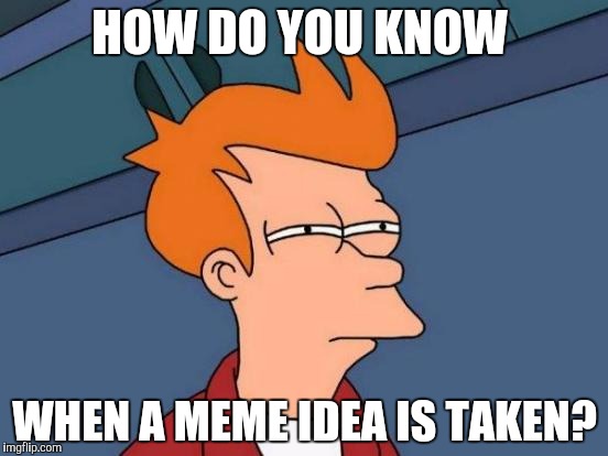 Futurama Fry | HOW DO YOU KNOW; WHEN A MEME IDEA IS TAKEN? | image tagged in memes,futurama fry | made w/ Imgflip meme maker