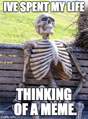 Waiting Skeleton | IVE SPENT MY LIFE; THINKING OF A MEME. | image tagged in memes,waiting skeleton | made w/ Imgflip meme maker