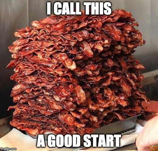 Bacon Week - The most delicious of all the weeks.  | I CALL THIS; A GOOD START | image tagged in bacon,bacon week,iwanttobebacon,i want to be bacon,iwanttobebaconcom | made w/ Imgflip meme maker