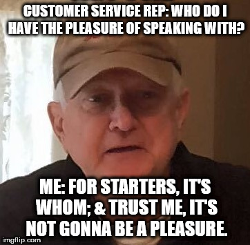 CUSTOMER SERVICE REP: WHO DO I HAVE THE PLEASURE OF SPEAKING WITH? ME: FOR STARTERS, IT'S WHOM; & TRUST ME, IT'S NOT GONNA BE A PLEASURE. | made w/ Imgflip meme maker