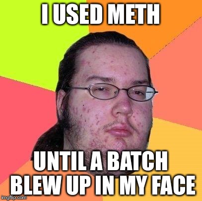 Neckbeard Libertarian | I USED METH; UNTIL A BATCH BLEW UP IN MY FACE | image tagged in neckbeard libertarian | made w/ Imgflip meme maker